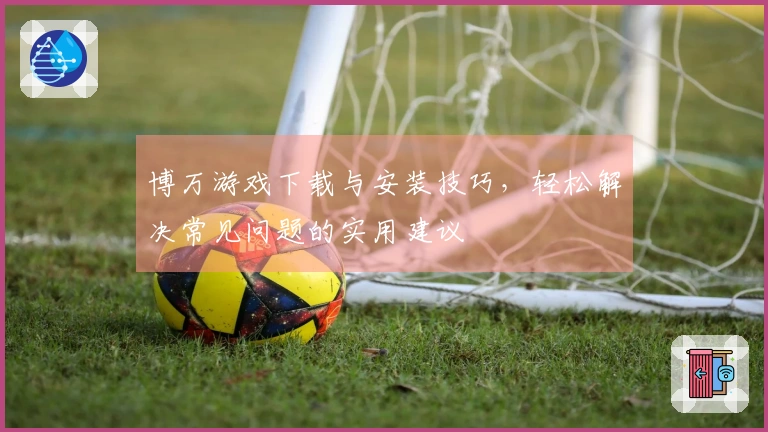 博万游戏下载与安装技巧，轻松解决常见问题的实用建议