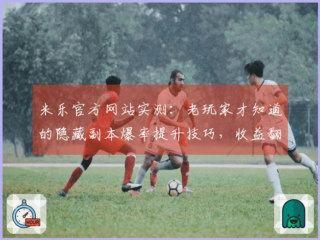 米乐官方网站实测：老玩家才知道的隐藏副本爆率提升技巧，收益翻倍原来如此简单