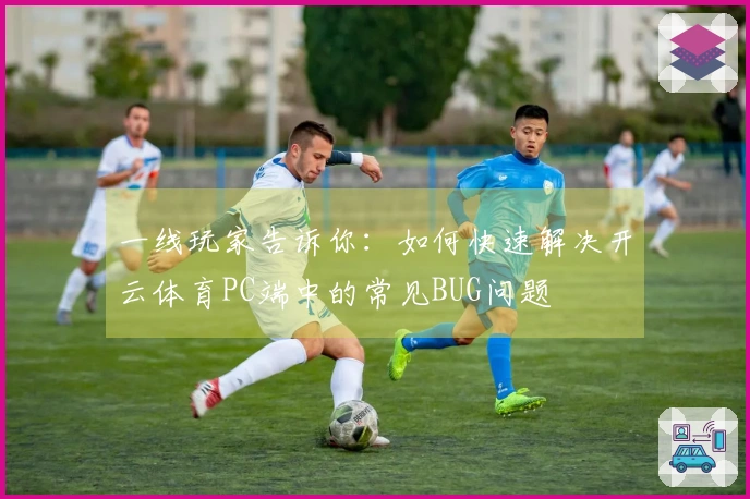 一线玩家告诉你：如何快速解决开云体育PC端中的常见BUG问题