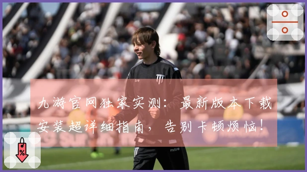 九游官网独家实测：最新版本下载安装超详细指南，告别卡顿烦恼！