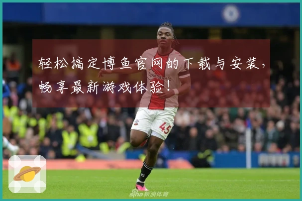 轻松搞定博鱼官网的下载与安装，畅享最新游戏体验！