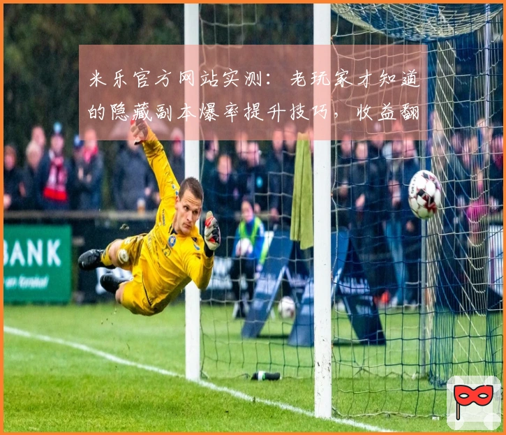 米乐官方网站实测：老玩家才知道的隐藏副本爆率提升技巧，收益翻倍原来如此简单